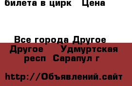 2 билета в цирк › Цена ­ 800 - Все города Другое » Другое   . Удмуртская респ.,Сарапул г.